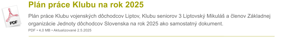 Pln prce Klubu na rok 2025 Pln prce Klubu vojenskch dchodcov Liptov, Klubu seniorov 3 Liptovsk Mikul a lenov Zkladnej organizcie Jednoty dchodcov Slovenska na rok 2025 ako samostatn dokument. PDF  4,0 MB  Aktualizovan 2.5.2025
