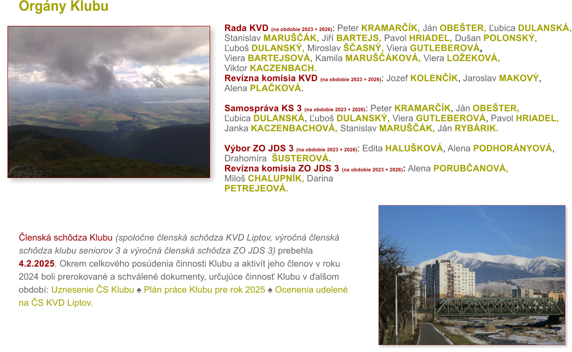 Org�ny Klubu Rada KVD (na obdobie 2023 � 2026): Peter KRAMAR��K, J�n OBE�TER, �ubica DULANSK�,Stanislav MARU���K, Ji�� BARTEJS, Pavol HRIADEL, Du�an POLONSK�,�ubo� DULANSK�, Miroslav ��ASN�, Viera GUTLEBEROV�, Viera BARTEJSOV�, Kamila MARU���KOV�, Viera LO�EKOV�,Viktor KACZENBACH.Rev�zna komisia KVD (na obdobie 2023 � 2026): Jozef KOLEN��K, Jaroslav MAKOV�,Alena PLA�KOV�.  Samospr�va KS 3 (na obdobie 2023 � 2026): Peter KRAMAR��K, J�n OBE�TER,�ubica DULANSK�, �ubo� DULANSK�, Viera GUTLEBEROV�, Pavol HRIADEL, Janka KACZENBACHOV�, Stanislav MARU���K, J�n RYB�RIK. V�bor ZO JDS 3 (na obdobie 2023 � 2026): Edita HALU�KOV�, Alena PODHOR�NYOV�, Drahom�ra  �USTEROV�. Rev�zna komisia ZO JDS 3 (na obdobie 2023 � 2026): Alena PORUB�ANOV�,Milo� CHALUPN�K, Darina PETREJEOV�.    �lensk� sch�dza Klubu (spolo�ne �lensk� sch�dza KVD Liptov, v�ro�n� �lensk� sch�dza klubu seniorov 3 a v�ro�n� �lensk� sch�dza ZO JDS 3) prebehla 4.2.2025. Okrem celkov�ho pos�denia �innosti Klubu a aktiv�t jeho �lenov v roku 2024 boli prerokovan� a schv�len� dokumenty, ur�uj�ce �innos� Klubu v �al�om obdob�: Uznesenie �S Klubu ♠ Pl�n pr�ce Klubu pre rok 2025 ♠ Ocenenia udelen� na �S KVD Liptov.