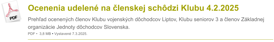Ocenenia udelen� na �lenskej sch�dzi Klubu 4.2.2025 Preh�ad ocenen�ch �lenov Klubu vojensk�ch d�chodcov Liptov, Klubu seniorov 3 a �lenov Z�kladnej organiz�cie Jednoty d�chodcov Slovenska. PDF �  3,8 MB � Vystaven� 7.3.2025.