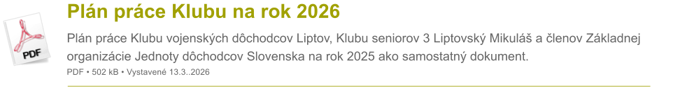 Pl�n pr�ce Klubu na rok 2026 Pl�n pr�ce Klubu vojensk�ch d�chodcov Liptov, Klubu seniorov 3 Liptovsk� Mikul� a �lenov Z�kladnej organiz�cie Jednoty d�chodcov Slovenska na rok 2025 ako samostatn� dokument. PDF � 502 kB � Vystaven� 13.3..2026